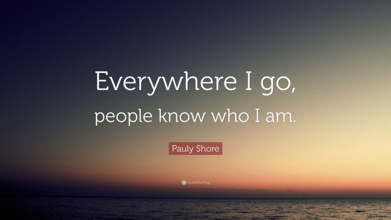 Pauly Shore Quote: “Everywhere I go, people know who I am.”