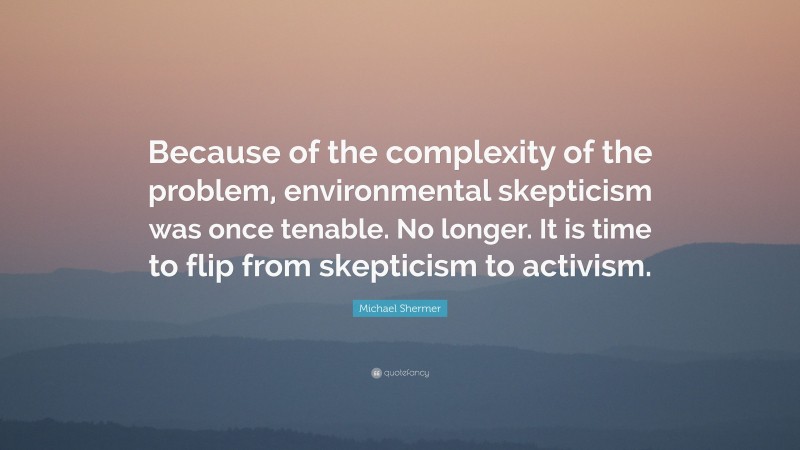 Michael Shermer Quote: “Because of the complexity of the problem, environmental skepticism was once tenable. No longer. It is time to flip from skepticism to activism.”