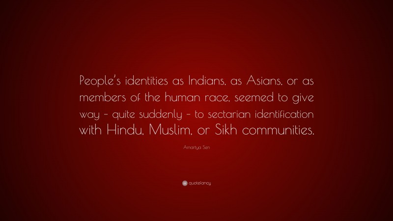 Amartya Sen Quote: “People’s identities as Indians, as Asians, or as members of the human race, seemed to give way – quite suddenly – to sectarian identification with Hindu, Muslim, or Sikh communities.”