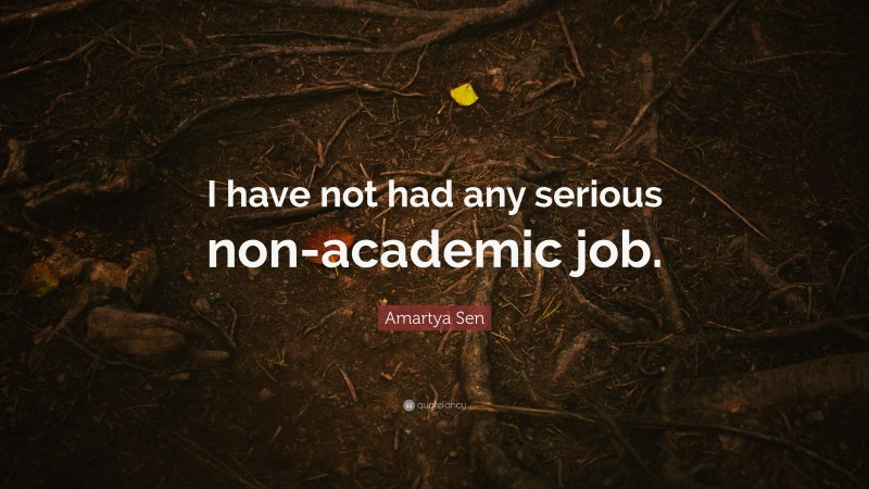 Amartya Sen Quote: “I have not had any serious non-academic job.”