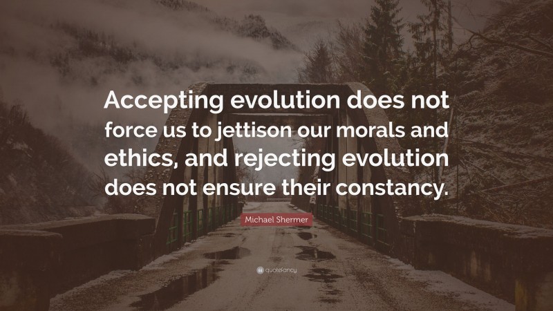 Michael Shermer Quote: “Accepting evolution does not force us to jettison our morals and ethics, and rejecting evolution does not ensure their constancy.”