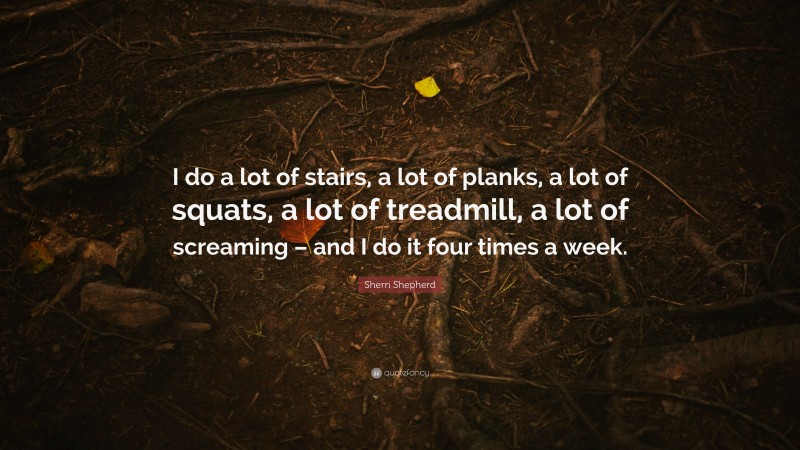Sherri Shepherd Quote: “I do a lot of stairs, a lot of planks, a lot of squats, a lot of treadmill, a lot of screaming – and I do it four times a week.”