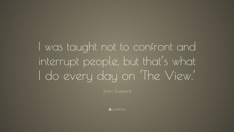 Sherri Shepherd Quote: “I was taught not to confront and interrupt people, but that’s what I do every day on ‘The View.’”