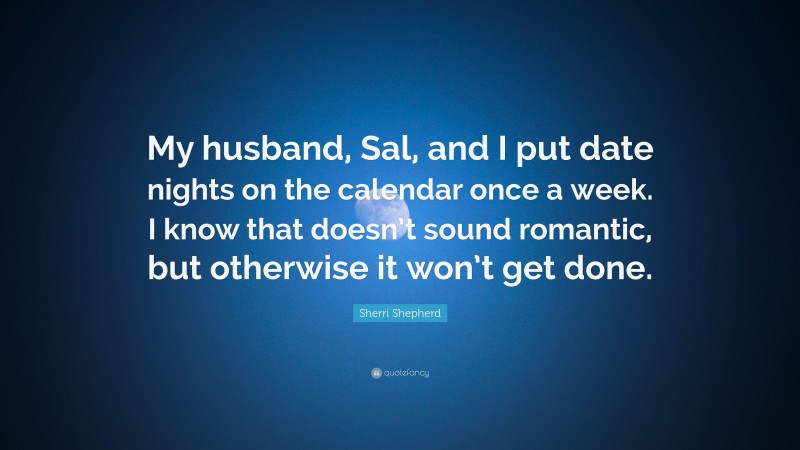 Sherri Shepherd Quote: “My husband, Sal, and I put date nights on the calendar once a week. I know that doesn’t sound romantic, but otherwise it won’t get done.”