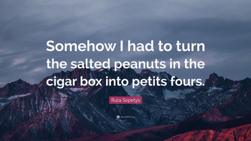 Ruta Sepetys Quote: “Somehow I had to turn the salted peanuts in the cigar box into petits fours.”