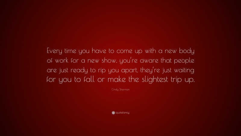 Cindy Sherman Quote: “Every time you have to come up with a new body of work for a new show, you’re aware that people are just ready to rip you apart, they’re just waiting for you to fall or make the slightest trip up.”