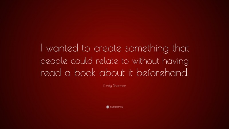 Cindy Sherman Quote: “I wanted to create something that people could relate to without having read a book about it beforehand.”