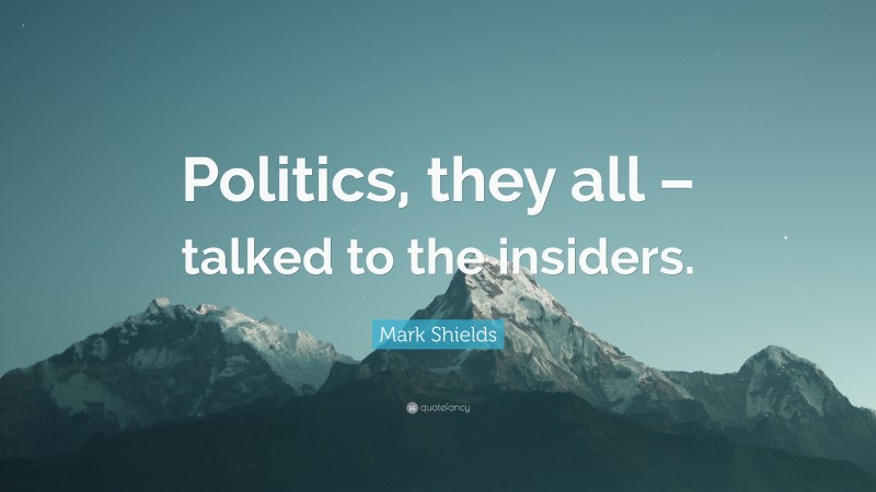 Mark Shields Quote: “Politics, they all – talked to the insiders.”