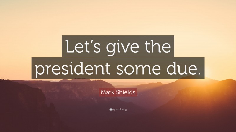 Mark Shields Quote: “Let’s give the president some due.”