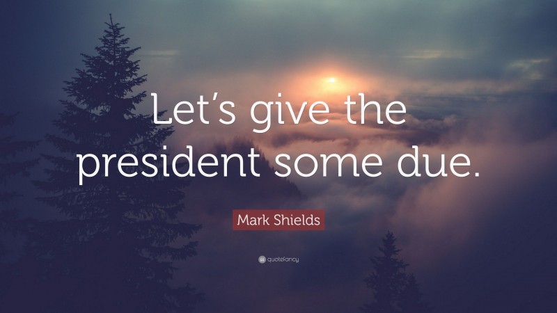 Mark Shields Quote: “Let’s give the president some due.”