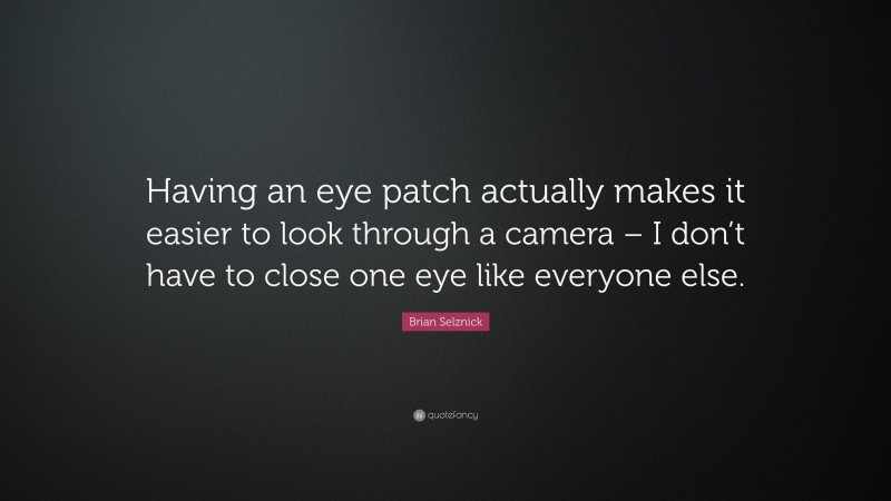 Brian Selznick Quote: “Having an eye patch actually makes it easier to look through a camera – I don’t have to close one eye like everyone else.”