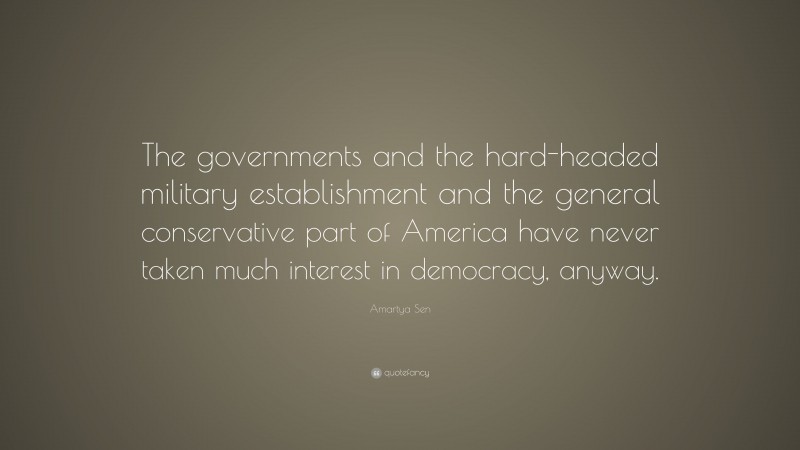 Amartya Sen Quote: “The governments and the hard-headed military establishment and the general conservative part of America have never taken much interest in democracy, anyway.”
