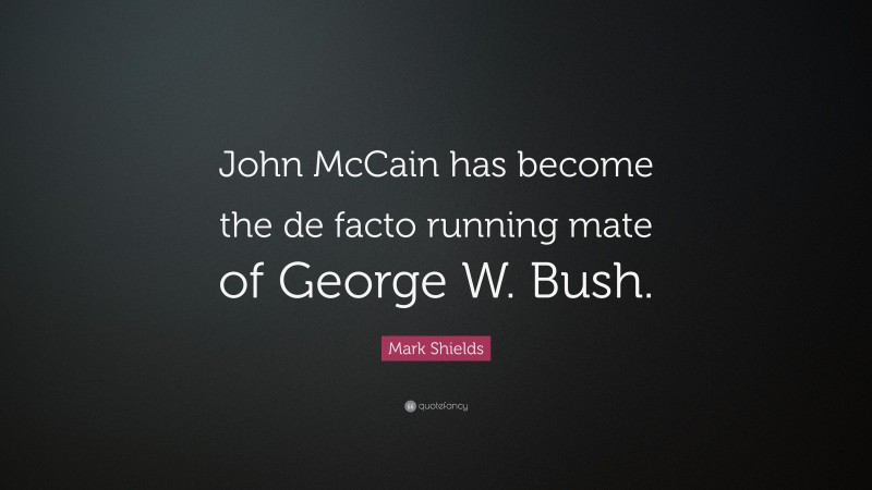 Mark Shields Quote: “John McCain has become the de facto running mate of George W. Bush.”