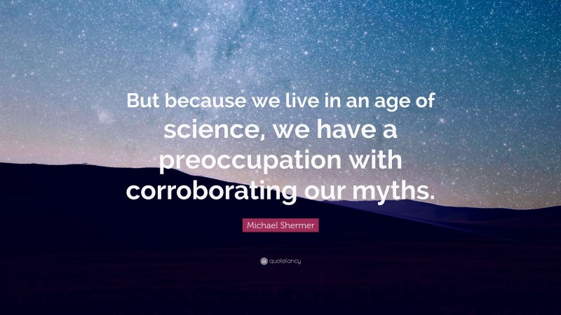 Michael Shermer Quote: “But because we live in an age of science, we have a preoccupation with corroborating our myths.”