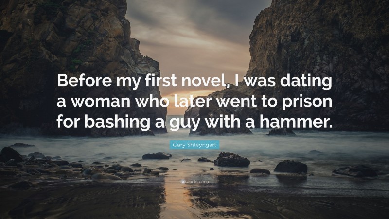Gary Shteyngart Quote: “Before my first novel, I was dating a woman who later went to prison for bashing a guy with a hammer.”