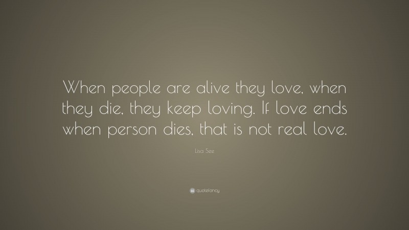Lisa See Quote: “When people are alive they love, when they die, they keep loving. If love ends when person dies, that is not real love.”