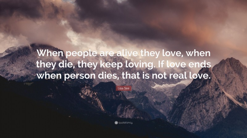 Lisa See Quote: “When people are alive they love, when they die, they keep loving. If love ends when person dies, that is not real love.”
