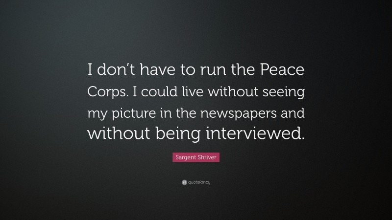 Sargent Shriver Quote: “I don’t have to run the Peace Corps. I could live without seeing my picture in the newspapers and without being interviewed.”