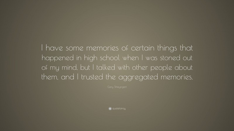 Gary Shteyngart Quote: “I have some memories of certain things that happened in high school when I was stoned out of my mind, but I talked with other people about them, and I trusted the aggregated memories.”