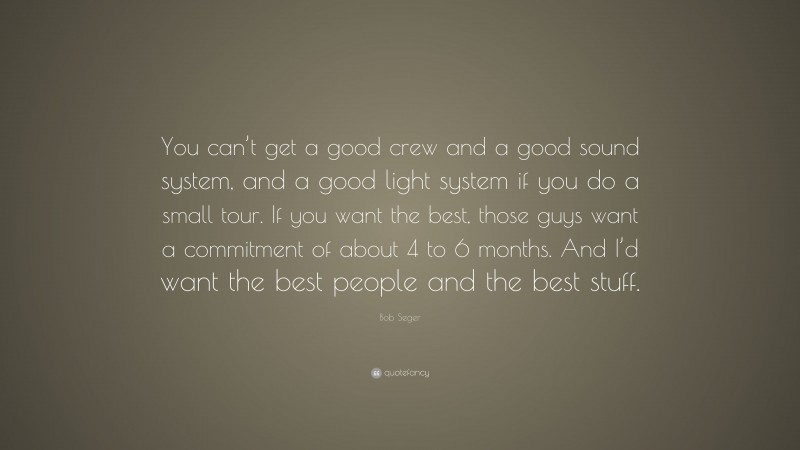 Bob Seger Quote: “You can’t get a good crew and a good sound system, and a good light system if you do a small tour. If you want the best, those guys want a commitment of about 4 to 6 months. And I’d want the best people and the best stuff.”
