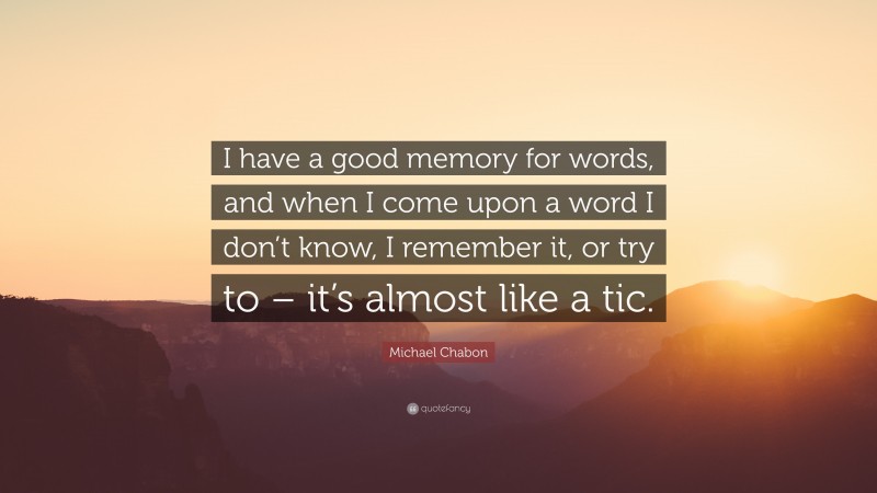 Michael Chabon Quote: “I have a good memory for words, and when I come upon a word I don’t know, I remember it, or try to – it’s almost like a tic.”