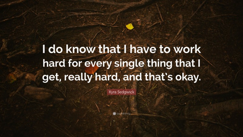 Kyra Sedgwick Quote: “I do know that I have to work hard for every single thing that I get, really hard, and that’s okay.”