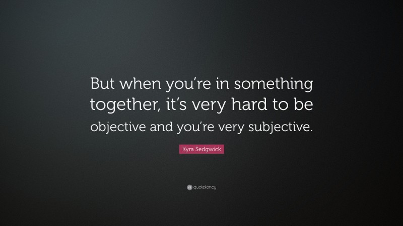 Kyra Sedgwick Quote: “But when you’re in something together, it’s very hard to be objective and you’re very subjective.”