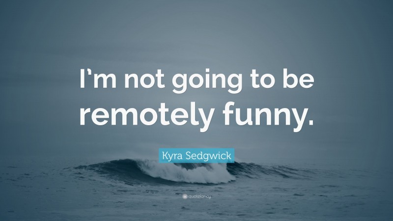 Kyra Sedgwick Quote: “I’m not going to be remotely funny.”