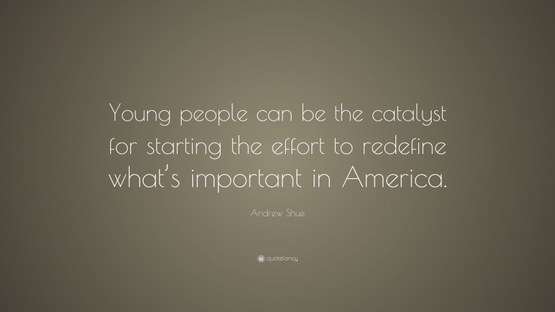Andrew Shue Quote: “Young people can be the catalyst for starting the effort to redefine what’s important in America.”