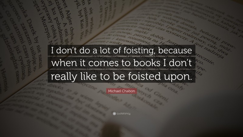 Michael Chabon Quote: “I don’t do a lot of foisting, because when it ...