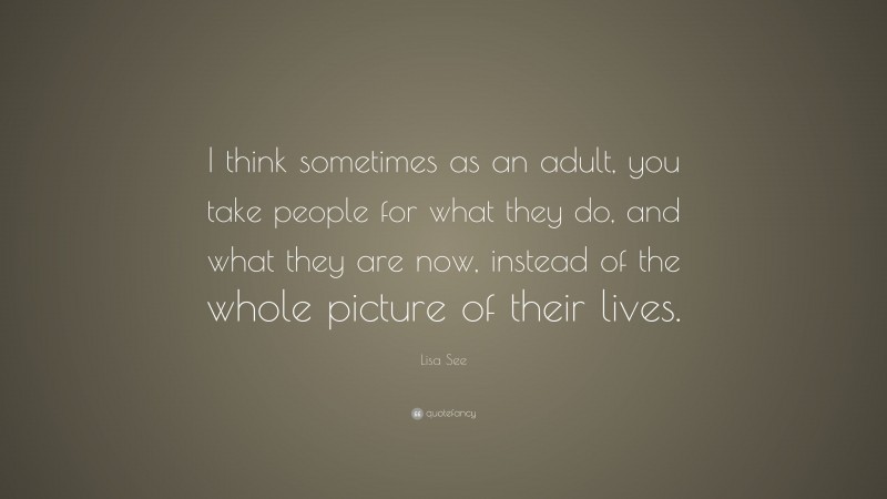 Lisa See Quote: “I think sometimes as an adult, you take people for what they do, and what they are now, instead of the whole picture of their lives.”