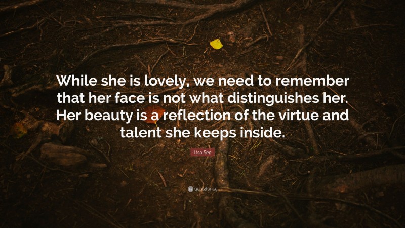 Lisa See Quote: “While she is lovely, we need to remember that her face is not what distinguishes her. Her beauty is a reflection of the virtue and talent she keeps inside.”