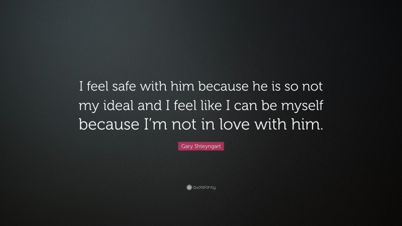 Gary Shteyngart Quote: “I feel safe with him because he is so not my ideal and I feel like I can be myself because I’m not in love with him.”