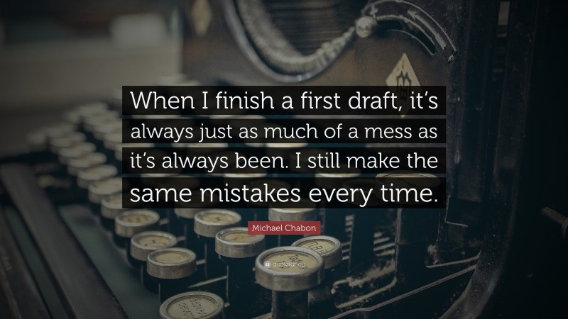 Michael Chabon Quote: “When I finish a first draft, it’s always just as much of a mess as it’s always been. I still make the same mistakes every time.”
