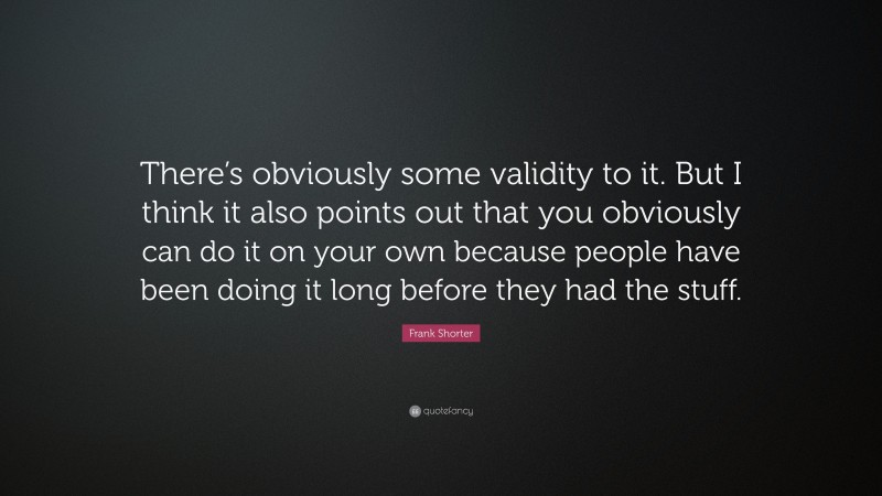 Frank Shorter Quote: “There’s obviously some validity to it. But I think it also points out that you obviously can do it on your own because people have been doing it long before they had the stuff.”