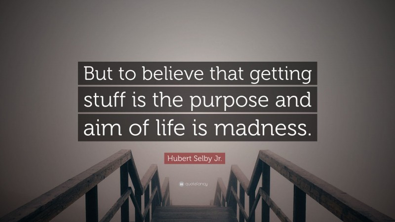 Hubert Selby Jr. Quote: “But to believe that getting stuff is the purpose and aim of life is madness.”