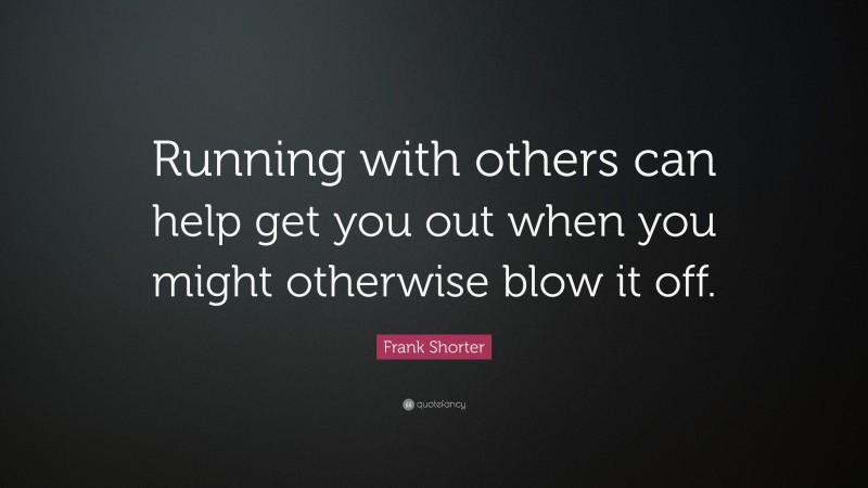 Frank Shorter Quote: “Running with others can help get you out when you might otherwise blow it off.”