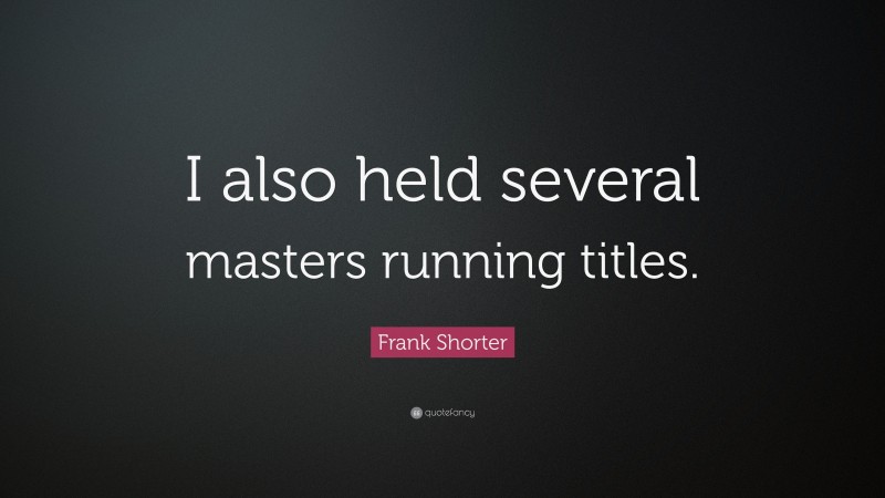 Frank Shorter Quote: “I also held several masters running titles.”