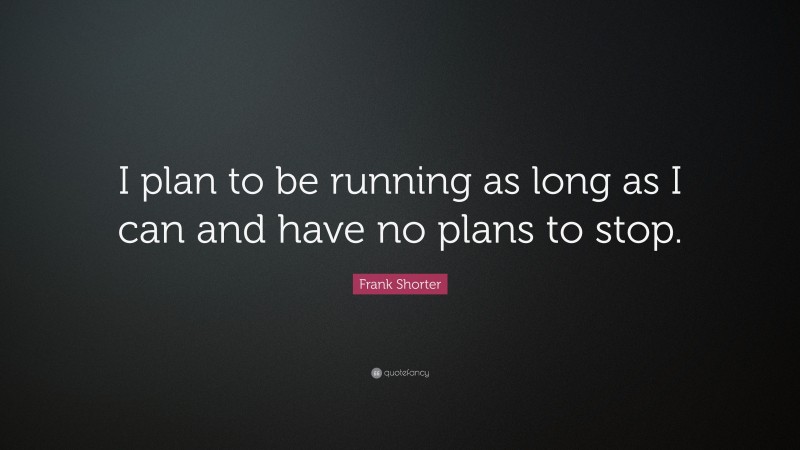 Frank Shorter Quote: “I plan to be running as long as I can and have no plans to stop.”