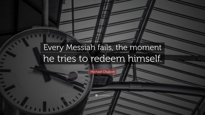 Michael Chabon Quote: “Every Messiah fails, the moment he tries to redeem himself.”