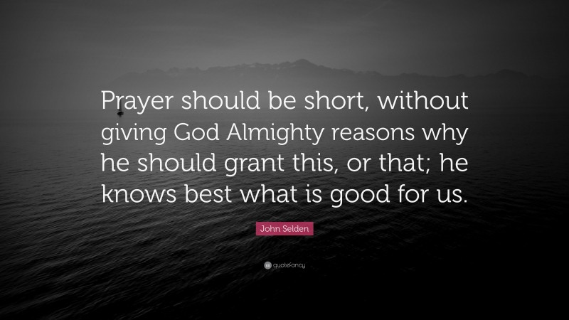 John Selden Quote: “Prayer should be short, without giving God Almighty reasons why he should grant this, or that; he knows best what is good for us.”