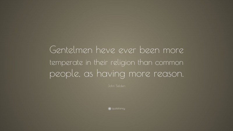 John Selden Quote: “Gentelmen heve ever been more temperate in their religion than common people, as having more reason.”