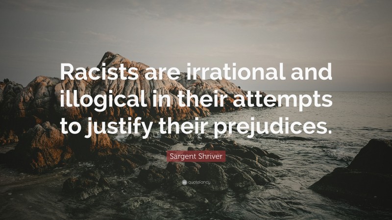 Sargent Shriver Quote: “Racists are irrational and illogical in their attempts to justify their prejudices.”