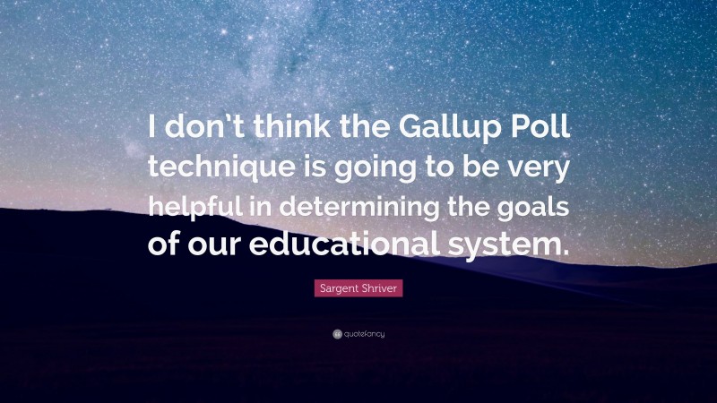 Sargent Shriver Quote: “I don’t think the Gallup Poll technique is going to be very helpful in determining the goals of our educational system.”