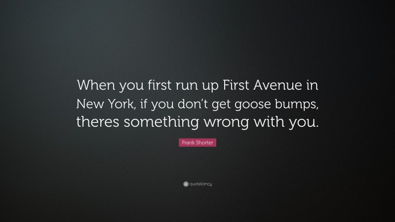Frank Shorter Quote: “When you first run up First Avenue in New York, if you don’t get goose bumps, theres something wrong with you.”