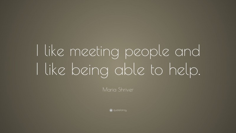 Maria Shriver Quote: “I like meeting people and I like being able to help.”
