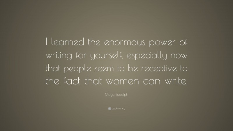 Maya Rudolph Quote: “I learned the enormous power of writing for yourself, especially now that people seem to be receptive to the fact that women can write.”