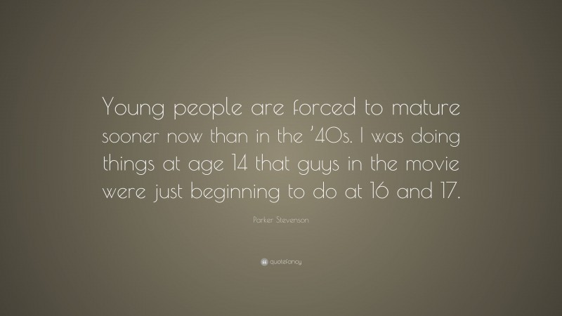 Parker Stevenson Quote: “Young people are forced to mature sooner now than in the ’40s. I was doing things at age 14 that guys in the movie were just beginning to do at 16 and 17.”