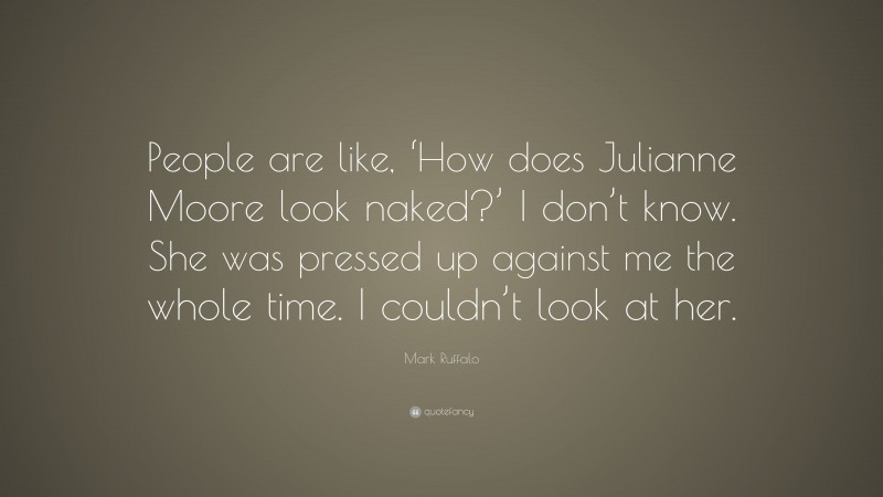 Mark Ruffalo Quote: “People are like, ‘How does Julianne Moore look naked?’ I don’t know. She was pressed up against me the whole time. I couldn’t look at her.”