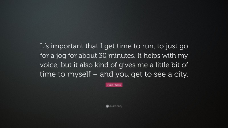Nate Ruess Quote: “It’s important that I get time to run, to just go for a jog for about 30 minutes. It helps with my voice, but it also kind of gives me a little bit of time to myself – and you get to see a city.”